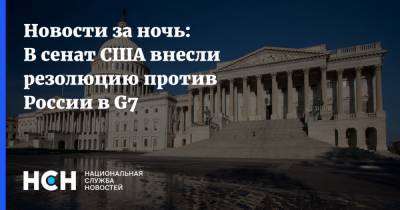 Новости за ночь: В сенат США внесли резолюцию против России в G7