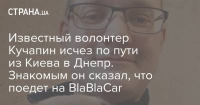 Известный волонтер Кучапин исчез по пути из Киева в Днепр. Знакомым он сказал, что поедет на BlaBlaCar