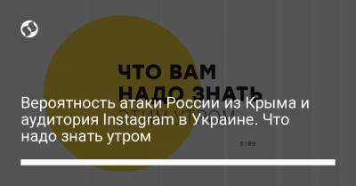 Вероятность атаки России из Крыма и аудитория Instagram в Украине. Что надо знать утром