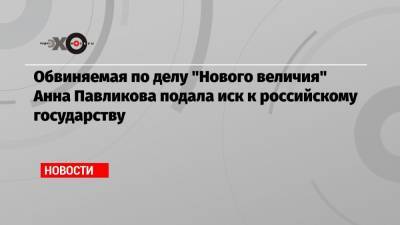 Обвиняемая по делу «Нового величия» Анна Павликова подала иск к российскому государству