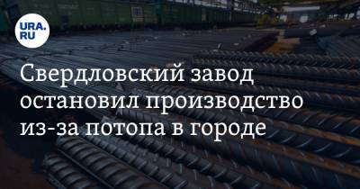 Свердловский завод остановил производство из-за потопа в городе