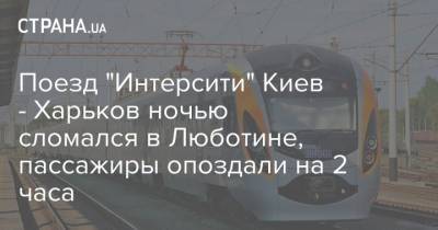 Поезд "Интерсити" Киев - Харьков ночью сломался в Люботине, пассажиры опоздали на 2 часа