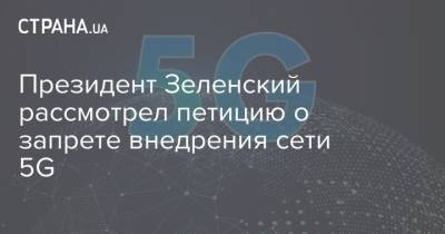 Президент Зеленский рассмотрел петицию о запрете внедрения сети 5G