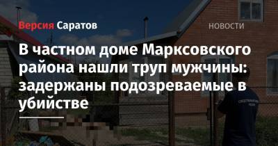 В частном доме Марксовского района нашли труп мужчины: задержаны подозреваемые в убийстве