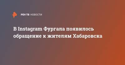 В Instagram Фургала появилось обращение к жителям Хабаровска