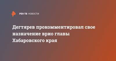Дегтярев прокомментировал свое назначение врио главы Хабаровского края