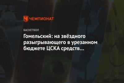 Гомельский: на звёздного разыгрывающего в урезанном бюджете ЦСКА средств не осталось