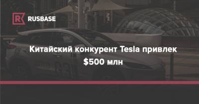 Китайский конкурент Tesla привлек $500 млн