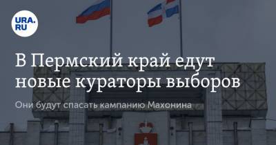 В Пермский край едут новые кураторы выборов. Они будут спасать кампанию Махонина