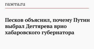 Песков объяснил, почему Путин выбрал Дегтярева на пост врио хабаровского губернатора