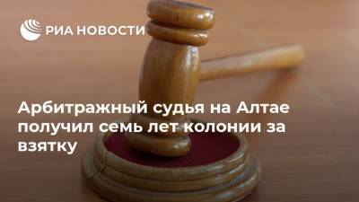 Арбитражный судья на Алтае получил семь лет колонии за взятку