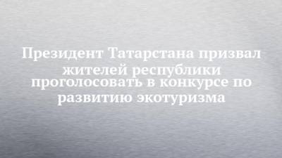 Президент Татарстана призвал жителей республики проголосовать в конкурсе по развитию экотуризма