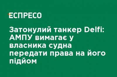 Затонувший танкер Delfi: АМПУ требует у владельца судна передать права на его подъем - ru.espreso.tv - Украина - Ампу - Судно - Новости Одессы