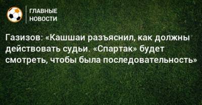 Газизов: «Кашшаи разъяснил, как должны действовать судьи. «Спартак» будет смотреть, чтобы была последовательность»