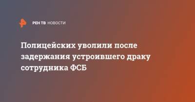 Полицейских уволили после задержания устроившего драку сотрудника ФСБ