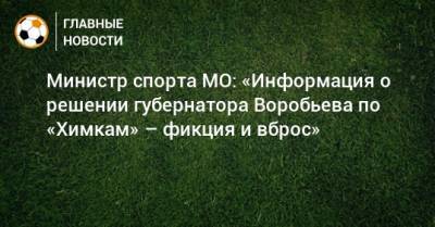 Министр спорта МО: «Информация о решении губернатора Воробьева по «Химкам» – фикция и вброс»