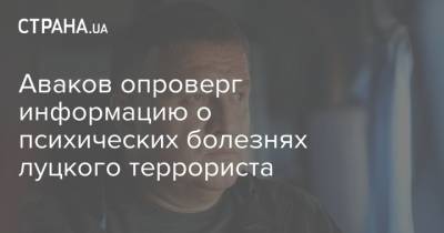 Аваков опроверг информацию о психических болезнях луцкого террориста