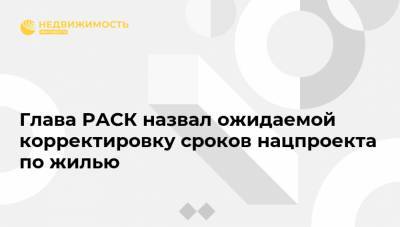 Глава РАСК назвал ожидаемой корректировку сроков нацпроекта по жилью