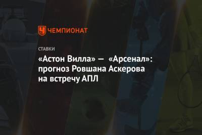 «Астон Вилла» — «Арсенал»: прогноз Ровшана Аскерова на встречу АПЛ
