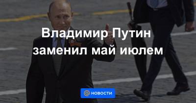 Владимир Путин заменил май июлем