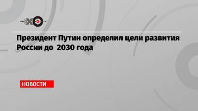 Президент Путин определил цели развития России до 2030 года