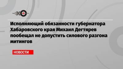Исполняющий обязанности губернатора Хабаровского края Михаил Дегтярев пообещал не допустить силового разгона митингов