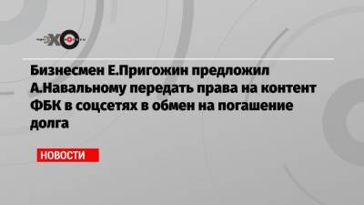 Бизнесмен Е.Пригожин предложил А.Навальному передать права на контент ФБК в соцсетях в обмен на погашение долга