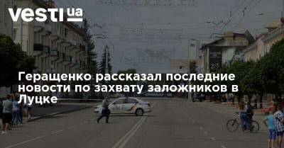 Геращенко рассказал последние новости по захвату заложников в Луцке