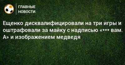 Ещенко дисквалифицировали на три игры и оштрафовали за майку с надписью «*** вам. А» и изображением медведя