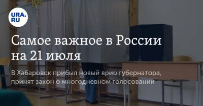 Самое важное в России на 21 июля. В Хабаровск прибыл новый врио губернатора, принят закон о многодневном голосовании