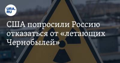 США попросили Россию отказаться от «летающих Чернобылей»
