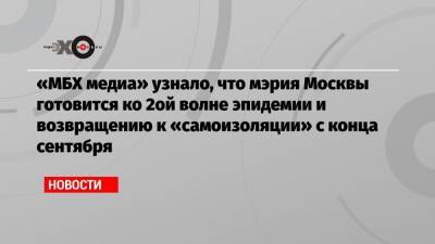 «МБХ медиа» узнало, что мэрия Москвы готовится ко 2ой волне эпидемии и возвращению к «самоизоляции» с конца сентября