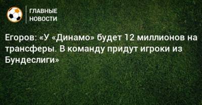 Егоров: «У «Динамо» будет 12 миллионов на трансферы. В команду придут игроки из Бундеслиги»