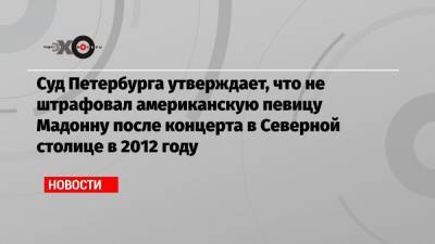 Суд Петербурга утверждает, что не штрафовал американскую певицу Мадонну после концерта в Северной столице в 2012 году
