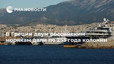 В Греции двум российским морякам дали по 253 года колонии