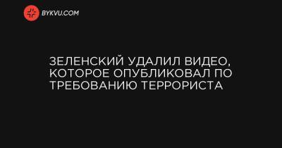 Зеленский удалил видео, которое опубликовал по требованию террориста