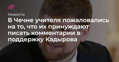 В Чечне учителя пожаловались на то, что их принуждают писать комментарии в поддержку Кадырова