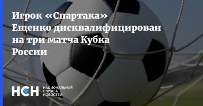 Игрок «Спартака» Ещенко дисквалифицирован на три матча Кубка России