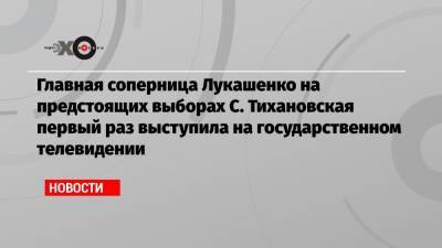 Главная соперница Лукашенко на предстоящих выборах С. Тихановская первый раз выступила на государственном телевидении