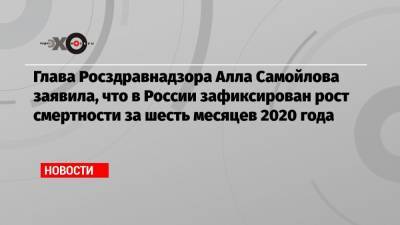 Глава Росздравнадзора Алла Самойлова заявила, что в России зафиксирован рост смертности за шесть месяцев 2020 года