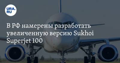 В РФ намерены разработать увеличенную версию Sukhoi Superjet 100