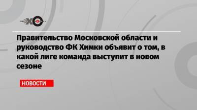 Правительство Московской области и руководство ФК Химки объявит о том, в какой лиге команда выступит в новом сезоне