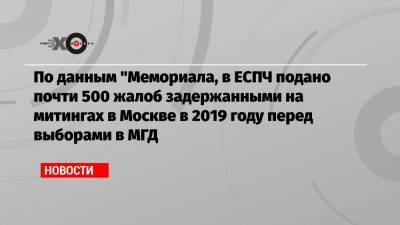 По данным «Мемориала, в ЕСПЧ подано почти 500 жалоб задержанными на митингах в Москве в 2019 году перед выборами в МГД