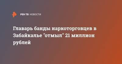 Главарь банды наркоторговцев в Забайкалье "отмыл" 21 миллион рублей