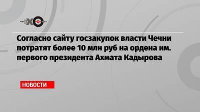 Согласно сайту госзакупок власти Чечни потратят более 10 млн руб на ордена им. первого президента Ахмата Кадырова