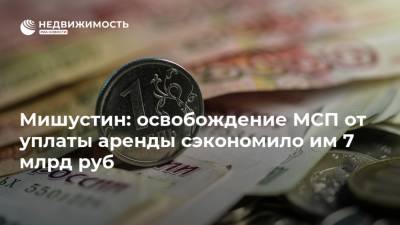 Мишустин: освобождение МСП от уплаты аренды сэкономило им 7 млрд руб