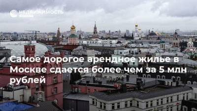 Самое дорогое арендное жилье в Москве сдается более чем за 5 млн рублей