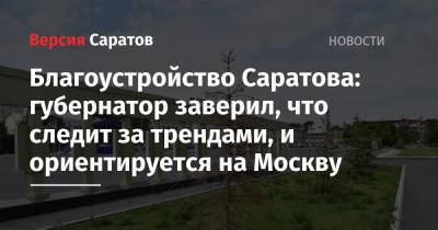 Благоустройство Саратова: губернатор заверил, что следит за трендами, и ориентируется на Москву