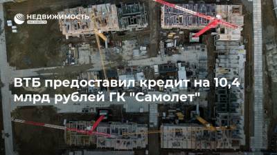 ВТБ предоставил кредит на 10,4 млрд рублей ГК "Самолет"