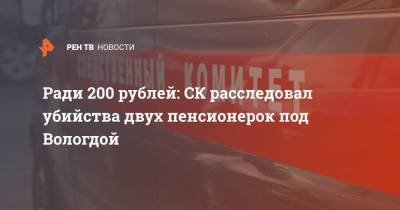 Ради 200 рублей: СК расследовал убийства двух пенсионерок под Вологдой